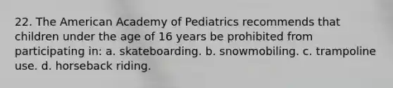 22. The American Academy of Pediatrics recommends that children under the age of 16 years be prohibited from participating in: a. skateboarding. b. snowmobiling. c. trampoline use. d. horseback riding.