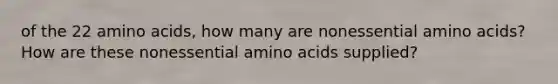 of the 22 amino acids, how many are nonessential amino acids? How are these nonessential amino acids supplied?