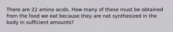 ​There are 22 <a href='https://www.questionai.com/knowledge/k9gb720LCl-amino-acids' class='anchor-knowledge'>amino acids</a>. How many of these must be obtained from the food we eat because they are not synthesized in the body in sufficient amounts?