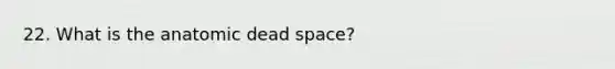 22. What is the anatomic dead space?