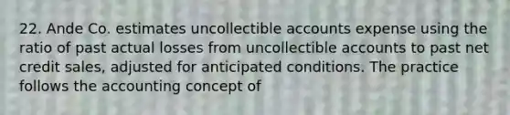 22. Ande Co. estimates uncollectible accounts expense using the ratio of past actual losses from uncollectible accounts to past net credit sales, adjusted for anticipated conditions. The practice follows the accounting concept of