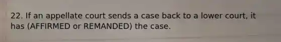 22. If an appellate court sends a case back to a lower court, it has (AFFIRMED or REMANDED) the case.