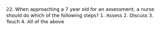 22. When approaching a 7 year old for an assessment, a nurse should do which of the following steps? 1. Assess 2. Discuss 3. Touch 4. All of the above