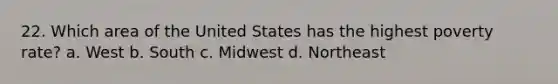 22. Which area of the United States has the highest poverty rate? a. West b. South c. Midwest d. Northeast