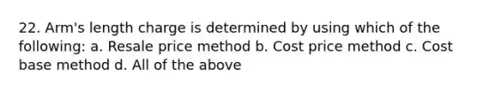 22. Arm's length charge is determined by using which of the following: a. Resale price method b. Cost price method c. Cost base method d. All of the above