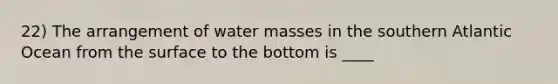 22) The arrangement of water masses in the southern Atlantic Ocean from the surface to the bottom is ____