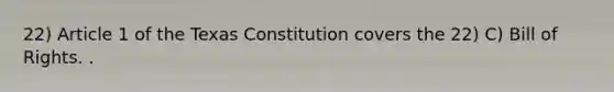 22) Article 1 of the Texas Constitution covers the 22) C) Bill of Rights. .