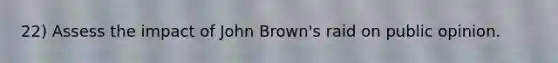 22) Assess the impact of John Brown's raid on public opinion.