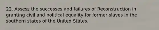 22. Assess the successes and failures of Reconstruction in granting civil and political equality for former slaves in the southern states of the United States.