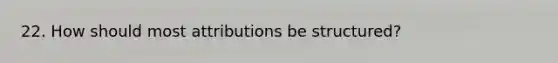 22. How should most attributions be structured?