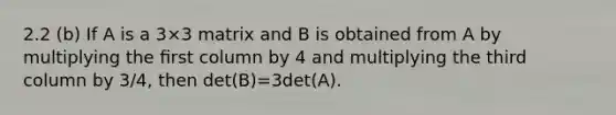 2.2 (b) If A is a 3×3 matrix and B is obtained from A by multiplying the ﬁrst column by 4 and multiplying the third column by 3/4, then det(B)=3det(A).