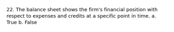 22. The balance sheet shows the firm's financial position with respect to expenses and credits at a specific point in time. a. True b. False