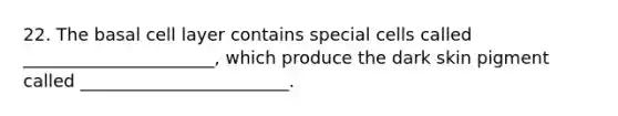 22. The basal cell layer contains special cells called ______________________, which produce the dark skin pigment called ________________________.