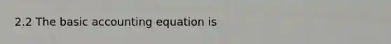 2.2 The basic accounting equation is