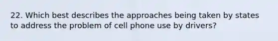 22. Which best describes the approaches being taken by states to address the problem of cell phone use by drivers?