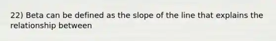 22) Beta can be defined as the slope of the line that explains the relationship between