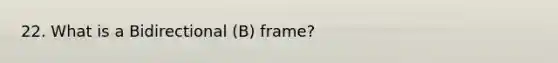 22. What is a Bidirectional (B) frame?