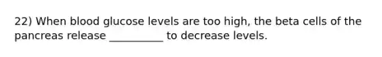 22) When blood glucose levels are too high, the beta cells of <a href='https://www.questionai.com/knowledge/kITHRba4Cd-the-pancreas' class='anchor-knowledge'>the pancreas</a> release __________ to decrease levels.