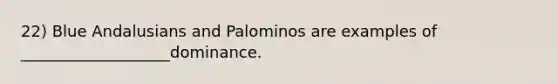 22) Blue Andalusians and Palominos are examples of ___________________dominance.