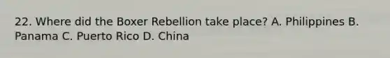 22. Where did the Boxer Rebellion take place? A. Philippines B. Panama C. Puerto Rico D. China