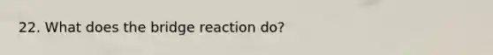 22. What does the bridge reaction do?