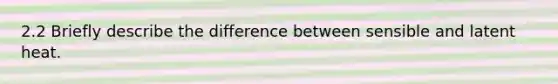 2.2 Briefly describe the difference between sensible and latent heat.