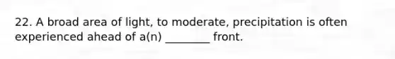 22. A broad area of light, to moderate, precipitation is often experienced ahead of a(n) ________ front.