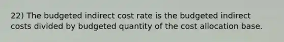 22) The budgeted indirect cost rate is the budgeted indirect costs divided by budgeted quantity of the cost allocation base.