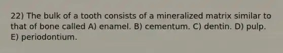 22) The bulk of a tooth consists of a mineralized matrix similar to that of bone called A) enamel. B) cementum. C) dentin. D) pulp. E) periodontium.