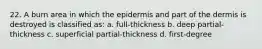 22. A burn area in which the epidermis and part of the dermis is destroyed is classified as: a. full-thickness b. deep partial-thickness c. superficial partial-thickness d. first-degree