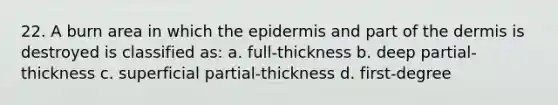 22. A burn area in which the epidermis and part of the dermis is destroyed is classified as: a. full-thickness b. deep partial-thickness c. superficial partial-thickness d. first-degree