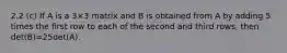 2.2 (c) If A is a 3×3 matrix and B is obtained from A by adding 5 times the ﬁrst row to each of the second and third rows, then det(B)=25det(A).
