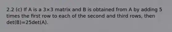 2.2 (c) If A is a 3×3 matrix and B is obtained from A by adding 5 times the ﬁrst row to each of the second and third rows, then det(B)=25det(A).