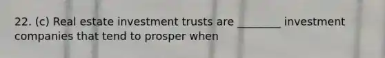 22. (c) Real estate investment trusts are ________ investment companies that tend to prosper when