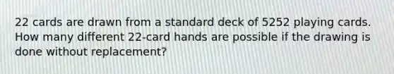 22 cards are drawn from a standard deck of 5252 playing cards. How many different 22-card hands are possible if the drawing is done without replacement?