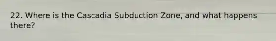 22. Where is the Cascadia Subduction Zone, and what happens there?