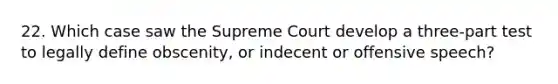 22. Which case saw the Supreme Court develop a three-part test to legally define obscenity, or indecent or offensive speech?