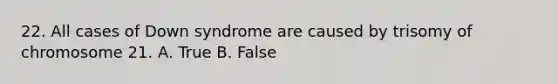 22. All cases of Down syndrome are caused by trisomy of chromosome 21. A. True B. False