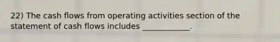 22) The cash flows from operating activities section of the statement of cash flows includes ____________.