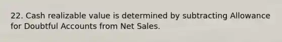 22. Cash realizable value is determined by subtracting Allowance for Doubtful Accounts from <a href='https://www.questionai.com/knowledge/ksNDOTmr42-net-sales' class='anchor-knowledge'>net sales</a>.