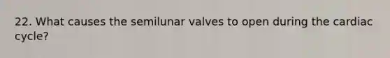 22. What causes the semilunar valves to open during the cardiac cycle?