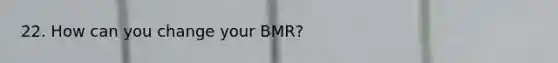 22. How can you change your BMR?