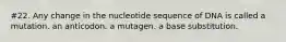 #22. Any change in the nucleotide sequence of DNA is called a mutation. an anticodon. a mutagen. a base substitution.