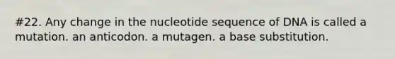 #22. Any change in the nucleotide sequence of DNA is called a mutation. an anticodon. a mutagen. a base substitution.