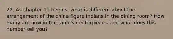 22. As chapter 11 begins, what is different about the arrangement of the china figure Indians in the dining room? How many are now in the table's centerpiece - and what does this number tell you?