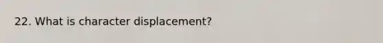 22. What is character displacement?