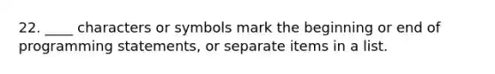 22. ____ characters or symbols mark the beginning or end of programming statements, or separate items in a list.