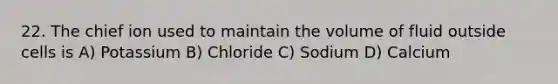 22. The chief ion used to maintain the volume of fluid outside cells is A) Potassium B) Chloride C) Sodium D) Calcium