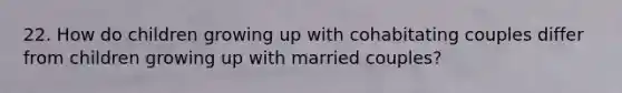 22. How do children growing up with cohabitating couples differ from children growing up with married couples?