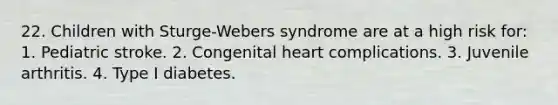 22. Children with Sturge-Webers syndrome are at a high risk for: 1. Pediatric stroke. 2. Congenital heart complications. 3. Juvenile arthritis. 4. Type I diabetes.